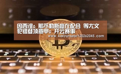 因西涅:那不勒斯赢在配合 等尤文犯错登顶意甲:开云赛事(图1) 开云电竞