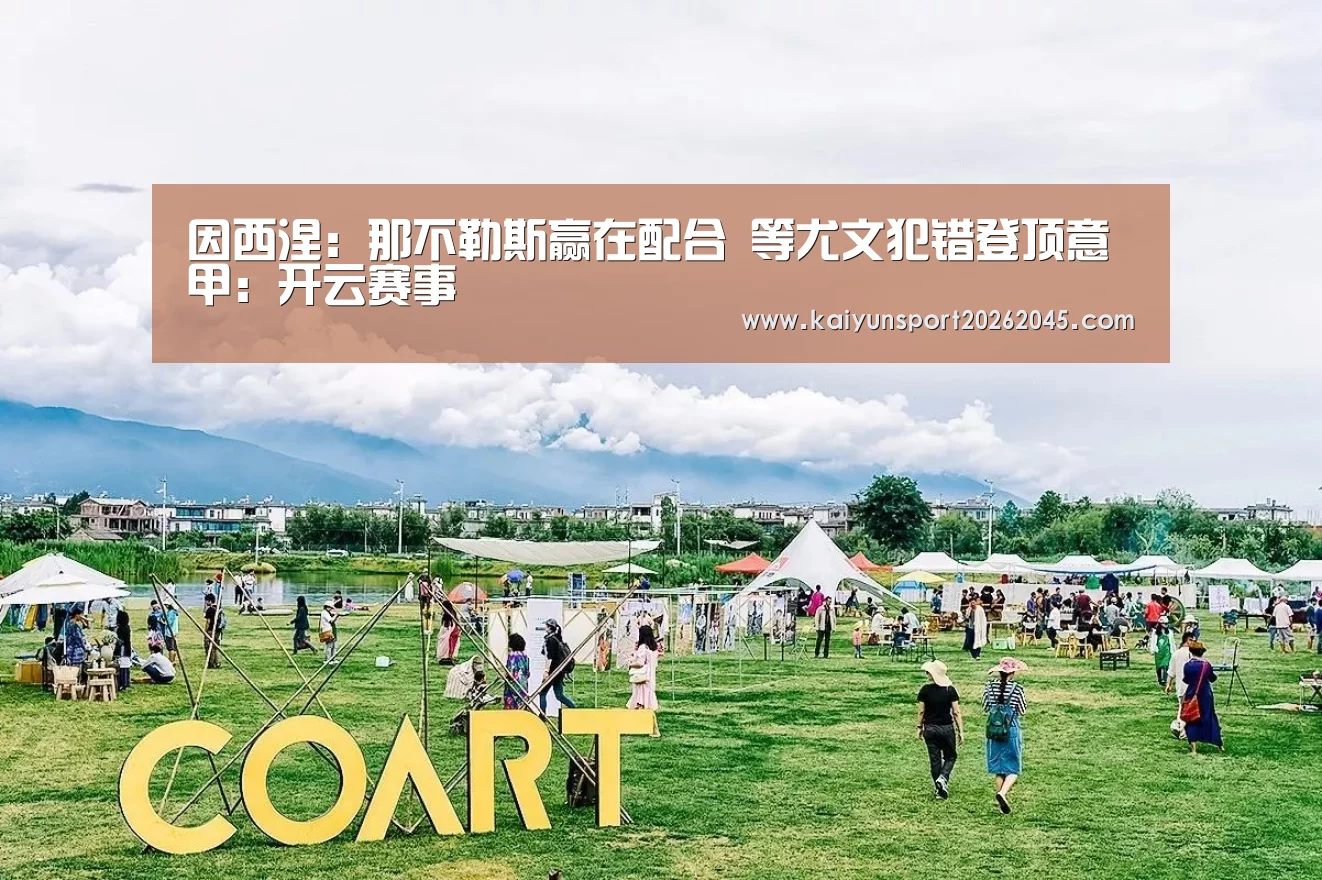 因西涅:那不勒斯赢在配合 等尤文犯错登顶意甲:开云赛事(图3) 开云电竞