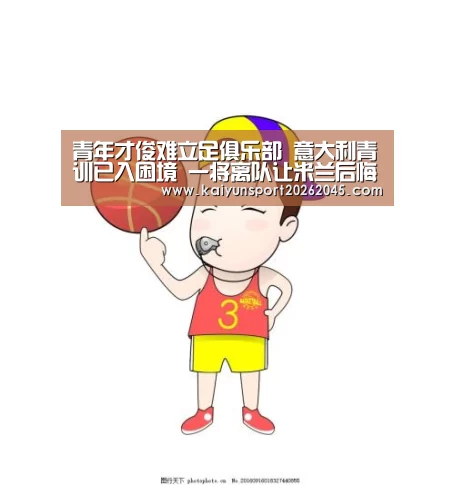 青年才俊难立足俱乐部 意大利青训已入困境 一将离队让米兰后悔“开云中心”(图1) 开云电竞