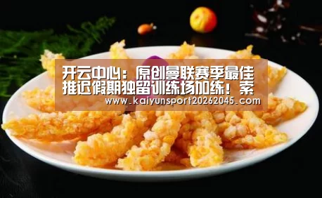 开云中心:原创曼联赛季最佳推迟假期独留训练场加练!索帅声明身体不达标将弃用(图2) 开云赛事