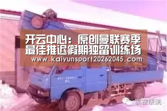开云中心:原创曼联赛季最佳推迟假期独留训练场加练!索帅声明身体不达标将弃用(图3) 开云赛事