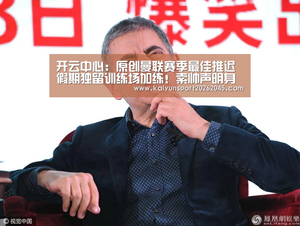 开云中心:原创曼联赛季最佳推迟假期独留训练场加练!索帅声明身体不达标将弃用(图1) 开云赛事
